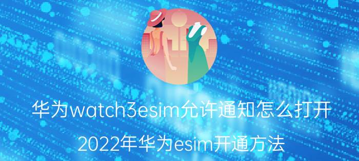 华为watch3esim允许通知怎么打开 2022年华为esim开通方法？